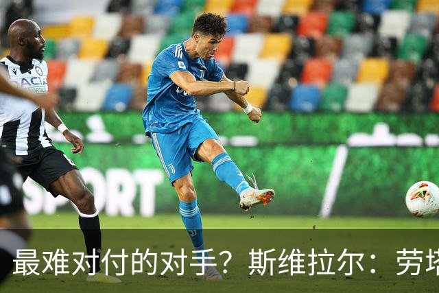 最难对付的对手？斯维拉尔：劳塔罗太难读懂了，图拉姆的速度太快